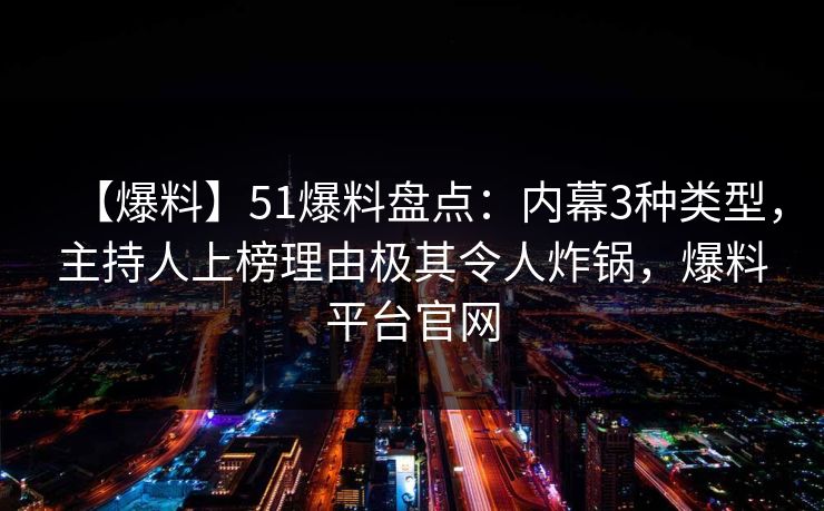 【爆料】51爆料盘点:内幕3种类型,主持人上榜理由极其令人炸锅,爆料平台官网 【爆料】51爆料盘点:内幕3种类型,主持人上榜理由极其令人炸锅,爆料平台官网
