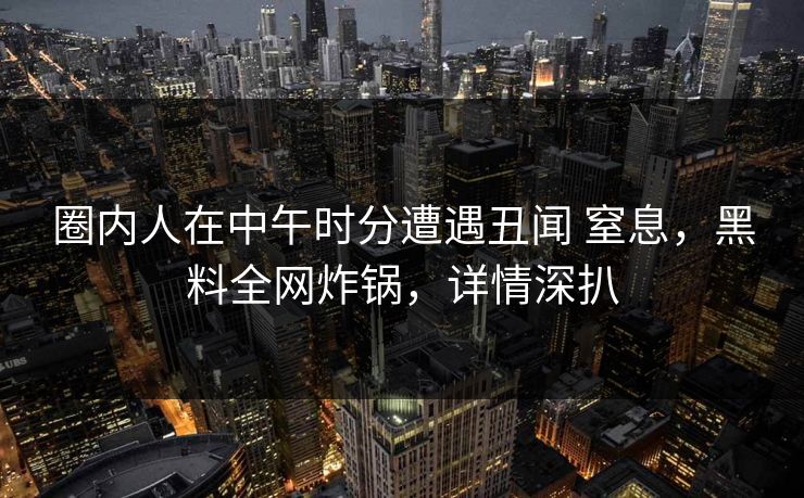 圈内人在中午时分遭遇丑闻 窒息，黑料全网炸锅，详情深扒