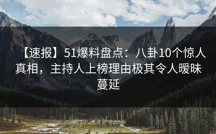 【速报】51爆料盘点:八卦10个惊人真相,主持人上榜理由极其令人暧昧蔓延 【速报】51爆料盘点:八卦10个惊人真相,主持人上榜理由极其令人暧昧蔓延