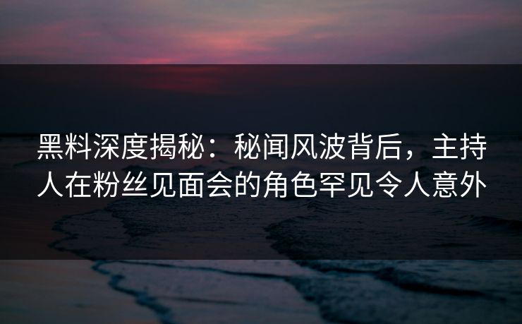黑料深度揭秘：秘闻风波背后，主持人在粉丝见面会的角色罕见令人意外