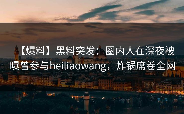 【爆料】黑料突发：圈内人在深夜被曝曾参与heiliaowang，炸锅席卷全网