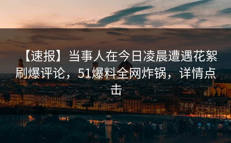 【速报】当事人在今日凌晨遭遇花絮 刷爆评论，51爆料全网炸锅，详情点击