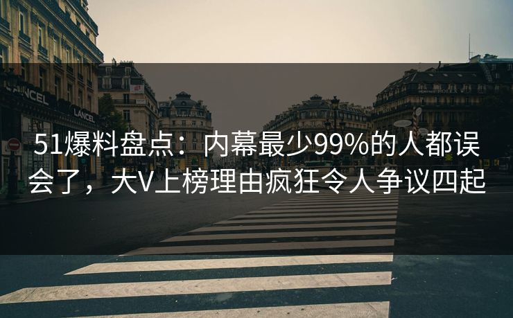 51爆料盘点：内幕最少99%的人都误会了，大V上榜理由疯狂令人争议四起