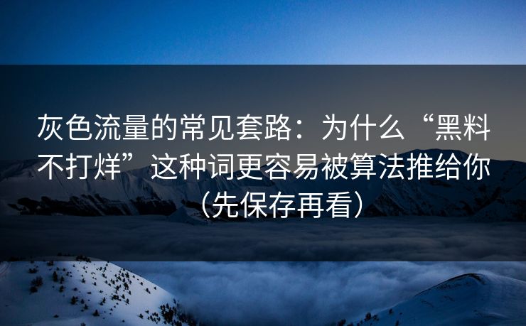 灰色流量的常见套路：为什么“黑料不打烊”这种词更容易被算法推给你（先保存再看）
