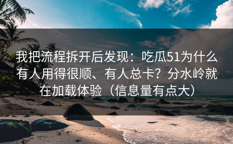 我把流程拆开后发现：吃瓜51为什么有人用得很顺、有人总卡？分水岭就在加载体验（信息量有点大）