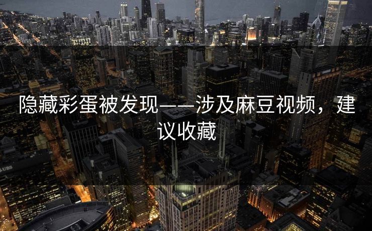 隐藏彩蛋被发现——涉及麻豆视频,建议收藏 隐藏彩蛋被发现——涉及麻豆视频,建议收藏