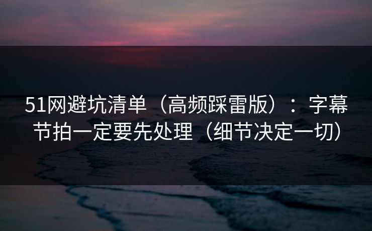 51网避坑清单(高频踩雷版):字幕节拍一定要先处理(细节决定一切) 51网避坑清单(高频踩雷版):字幕节拍一定要先处理(细节决定一切)