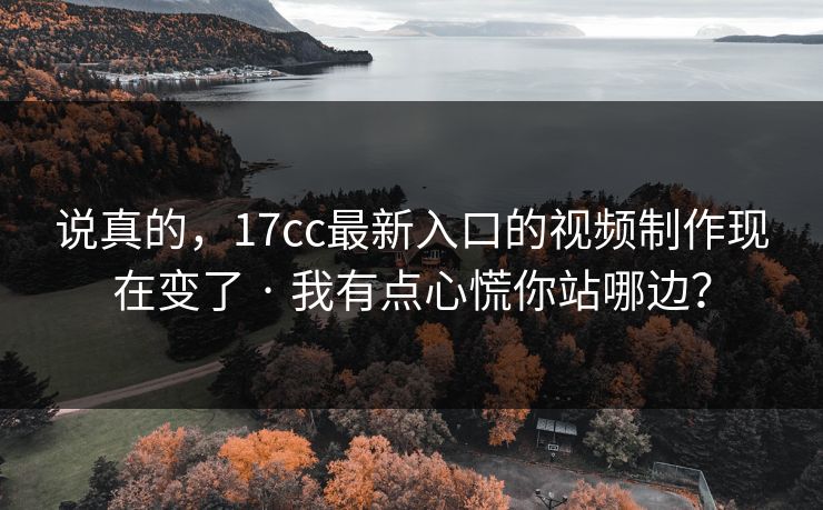 说真的,17cc最新入口的视频制作现在变了 · 我有点心慌你站哪边? 说真的,17cc最新入口的视频制作现在变了 · 我有点心慌你站哪边?