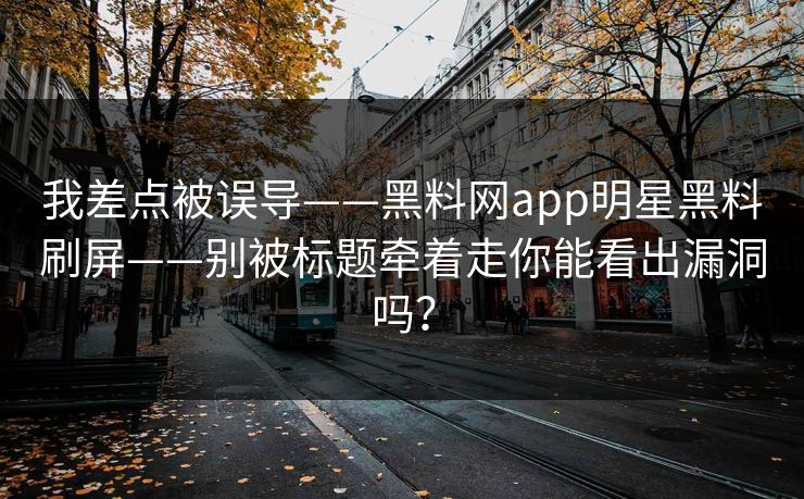 我差点被误导——黑料网app明星黑料刷屏——别被标题牵着走你能看出漏洞吗？