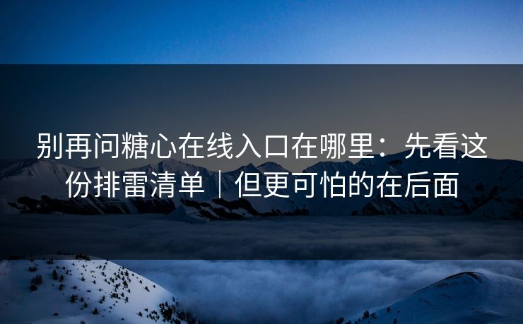 别再问糖心在线入口在哪里：先看这份排雷清单｜但更可怕的在后面