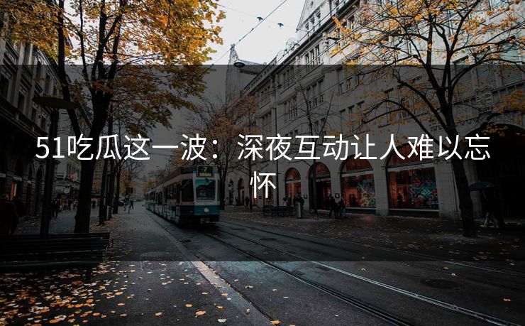 51吃瓜这一波:深夜互动让人难以忘怀 51吃瓜这一波:深夜互动让人难以忘怀