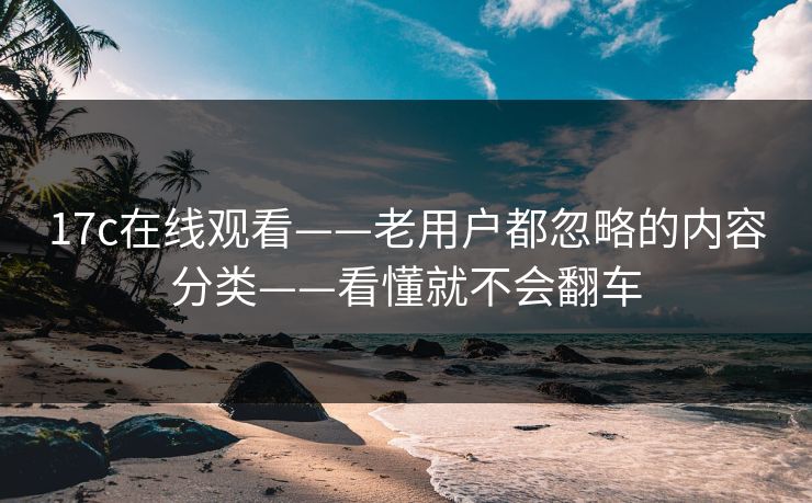 17c在线观看——老用户都忽略的内容分类——看懂就不会翻车