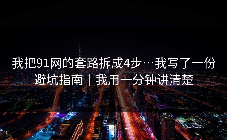 我把91网的套路拆成4步…我写了一份避坑指南｜我用一分钟讲清楚