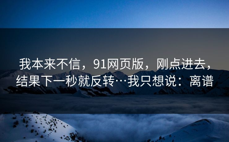 我本来不信，91网页版，刚点进去，结果下一秒就反转…我只想说：离谱