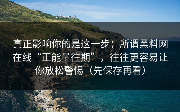 真正影响你的是这一步：所谓黑料网在线“正能量往期”，往往更容易让你放松警惕（先保存再看）