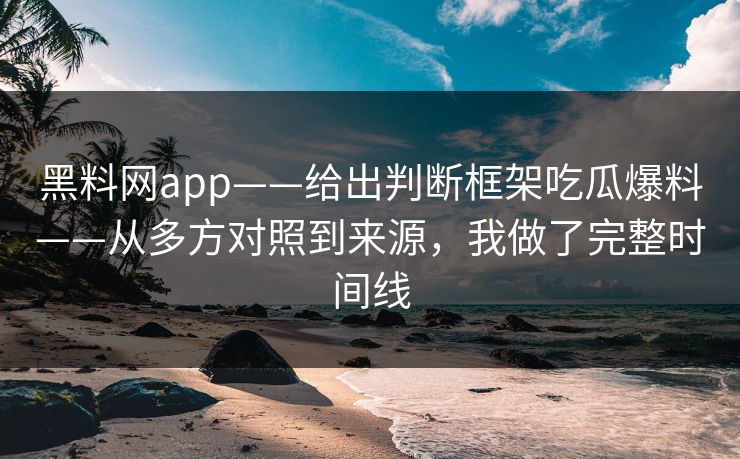 黑料网app——给出判断框架吃瓜爆料——从多方对照到来源，我做了完整时间线