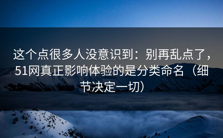 这个点很多人没意识到：别再乱点了，51网真正影响体验的是分类命名（细节决定一切）