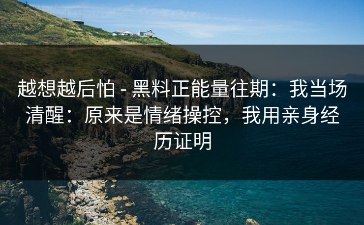 越想越后怕 - 黑料正能量往期：我当场清醒：原来是情绪操控，我用亲身经历证明