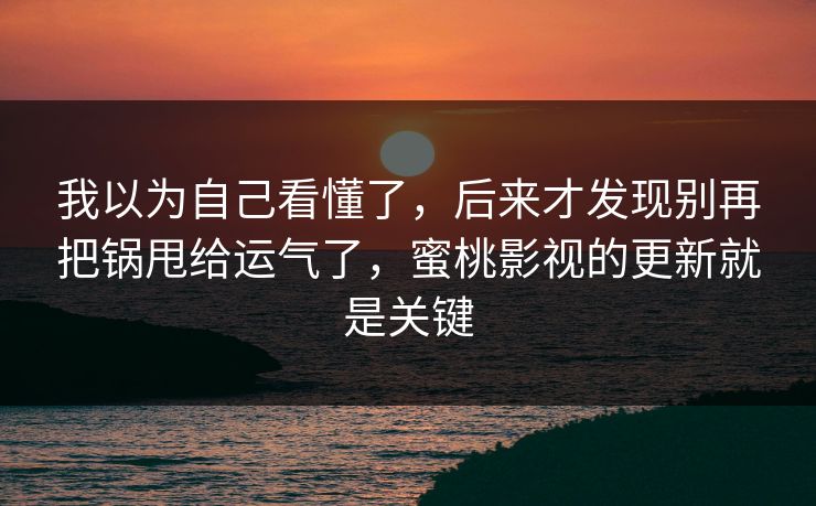 我以为自己看懂了，后来才发现别再把锅甩给运气了，蜜桃影视的更新就是关键