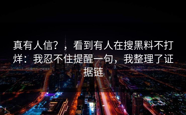 真有人信？，看到有人在搜黑料不打烊：我忍不住提醒一句，我整理了证据链