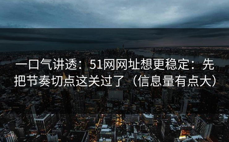 一口气讲透：51网网址想更稳定：先把节奏切点这关过了（信息量有点大）