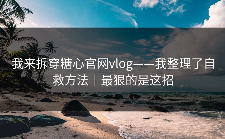 我来拆穿糖心官网vlog——我整理了自救方法｜最狠的是这招