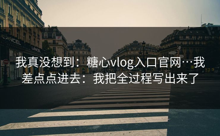 我真没想到:糖心vlog入口官网…我差点点进去:我把全过程写出来了 我真没想到:糖心vlog入口官网…我差点点进去:我把全过程写出来了