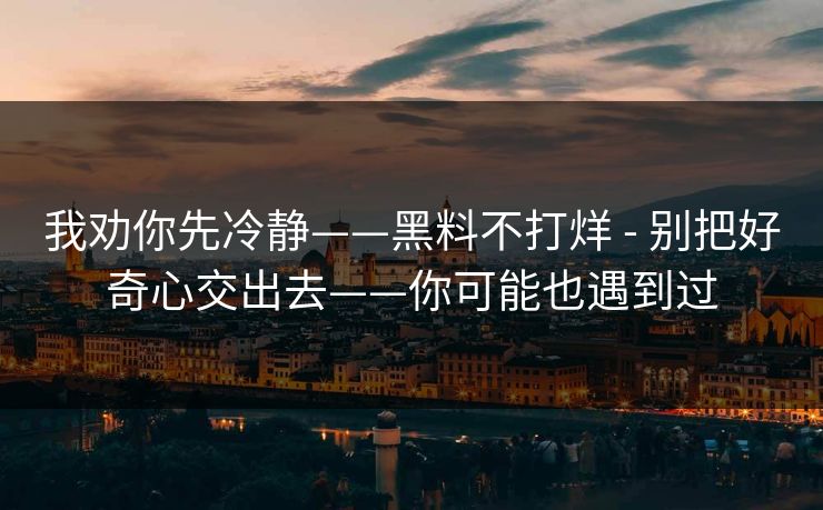我劝你先冷静——黑料不打烊 - 别把好奇心交出去——你可能也遇到过