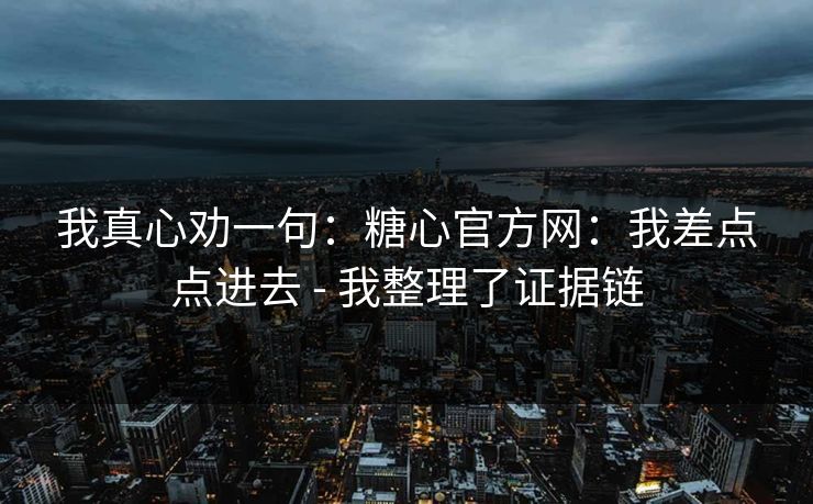 我真心劝一句：糖心官方网：我差点点进去 - 我整理了证据链