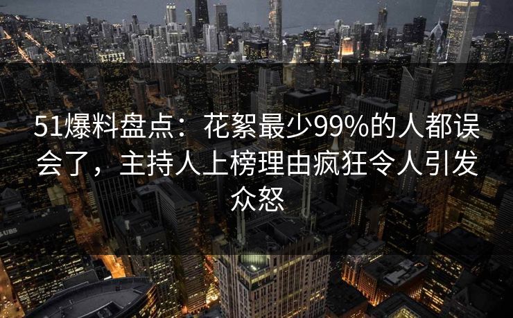 51爆料盘点:花絮最少99%的人都误会了,主持人上榜理由疯狂令人引发众怒 51爆料盘点:花絮最少99%的人都误会了,主持人上榜理由疯狂令人引发众怒