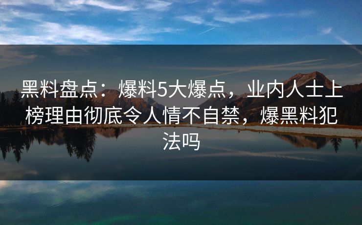 黑料盘点:爆料5大爆点,业内人士上榜理由彻底令人情不自禁,爆黑料犯法吗 黑料盘点:爆料5大爆点,业内人士上榜理由彻底令人情不自禁,爆黑料犯法吗