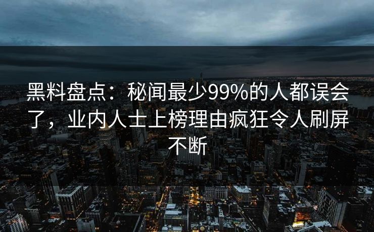 黑料盘点:秘闻最少99%的人都误会了,业内人士上榜理由疯狂令人刷屏不断 黑料盘点:秘闻最少99%的人都误会了,业内人士上榜理由疯狂令人刷屏不断