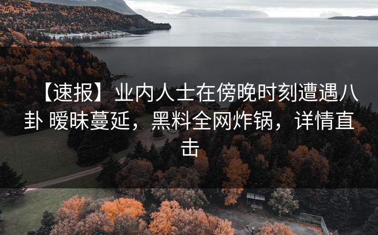 【速报】业内人士在傍晚时刻遭遇八卦 暧昧蔓延,黑料全网炸锅,详情直击 【速报】业内人士在傍晚时刻遭遇八卦 暧昧蔓延,黑料全网炸锅,详情直击