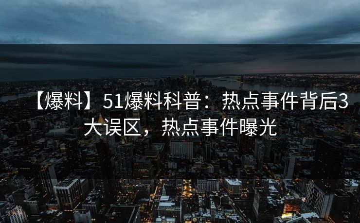 【爆料】51爆料科普:热点事件背后3大误区,热点事件曝光 【爆料】51爆料科普:热点事件背后3大误区,热点事件曝光