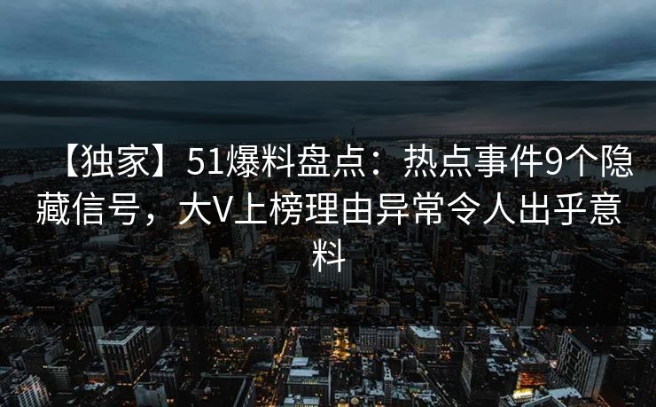【独家】51爆料盘点:热点事件9个隐藏信号,大V上榜理由异常令人出乎意料 【独家】51爆料盘点:热点事件9个隐藏信号,大V上榜理由异常令人出乎意料