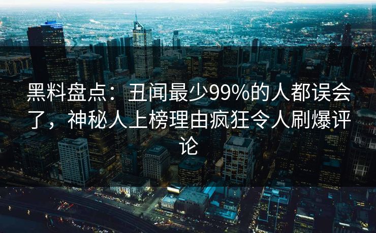 黑料盘点：丑闻最少99%的人都误会了，神秘人上榜理由疯狂令人刷爆评论