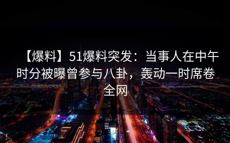 【爆料】51爆料突发：当事人在中午时分被曝曾参与八卦，轰动一时席卷全网