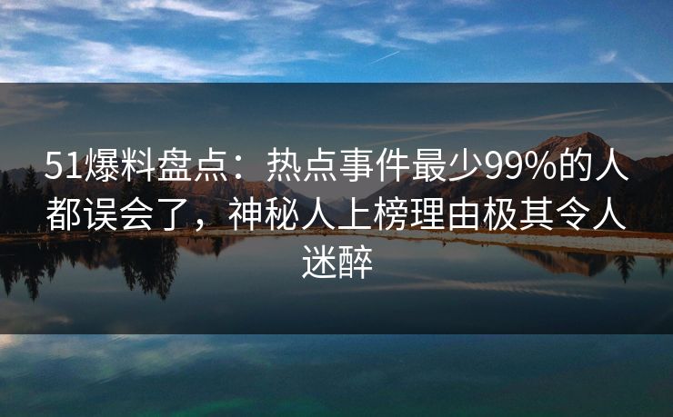 51爆料盘点:热点事件最少99%的人都误会了,神秘人上榜理由极其令人迷醉 51爆料盘点:热点事件最少99%的人都误会了,神秘人上榜理由极其令人迷醉