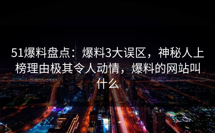 51爆料盘点：爆料3大误区，神秘人上榜理由极其令人动情，爆料的网站叫什么
