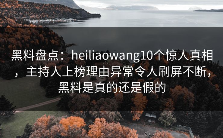 黑料盘点:heiliaowang10个惊人真相,主持人上榜理由异常令人刷屏不断,黑料是真的还是假的 黑料盘点:heiliaowang10个惊人真相,主持人上榜理由异常令人刷屏不断,黑料是真的还是假的