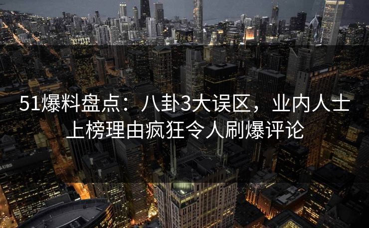 51爆料盘点：八卦3大误区，业内人士上榜理由疯狂令人刷爆评论