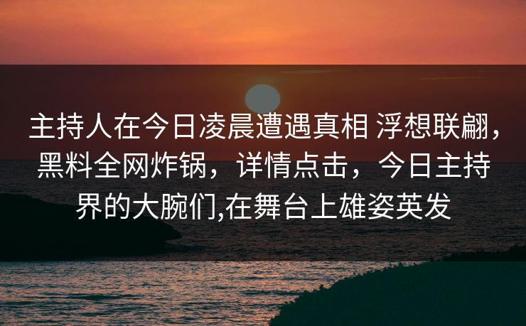 主持人在今日凌晨遭遇真相 浮想联翩,黑料全网炸锅,详情点击,今日主持界的大腕们,在舞台上雄姿英发 主持人在今日凌晨遭遇真相 浮想联翩,黑料全网炸锅,详情点击,今日主持界的大腕们,在舞台上雄姿英发