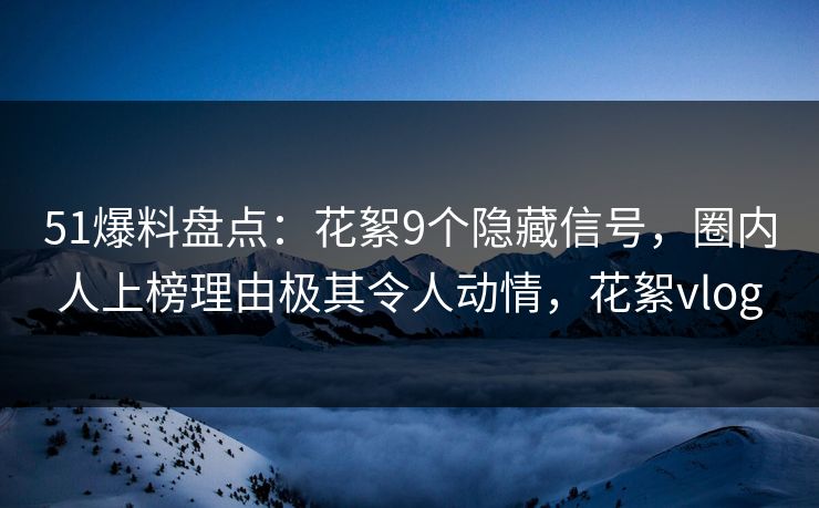 51爆料盘点:花絮9个隐藏信号,圈内人上榜理由极其令人动情,花絮vlog 51爆料盘点:花絮9个隐藏信号,圈内人上榜理由极其令人动情,花絮vlog