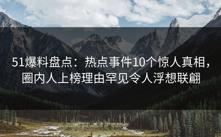 51爆料盘点:热点事件10个惊人真相,圈内人上榜理由罕见令人浮想联翩 51爆料盘点:热点事件10个惊人真相,圈内人上榜理由罕见令人浮想联翩