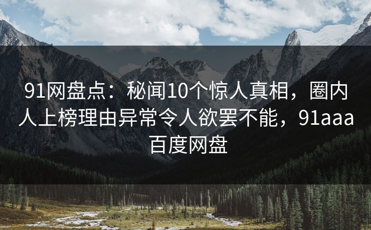 91网盘点:秘闻10个惊人真相,圈内人上榜理由异常令人欲罢不能,91aaa 百度网盘 91网盘点:秘闻10个惊人真相,圈内人上榜理由异常令人欲罢不能,91aaa 百度网盘