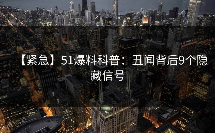 【紧急】51爆料科普：丑闻背后9个隐藏信号