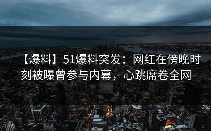 【爆料】51爆料突发:网红在傍晚时刻被曝曾参与内幕,心跳席卷全网 【爆料】51爆料突发:网红在傍晚时刻被曝曾参与内幕,心跳席卷全网