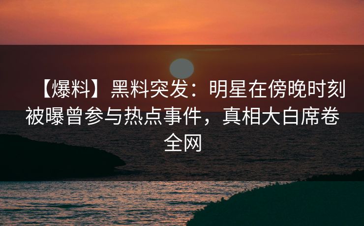 【爆料】黑料突发:明星在傍晚时刻被曝曾参与热点事件,真相大白席卷全网 【爆料】黑料突发:明星在傍晚时刻被曝曾参与热点事件,真相大白席卷全网