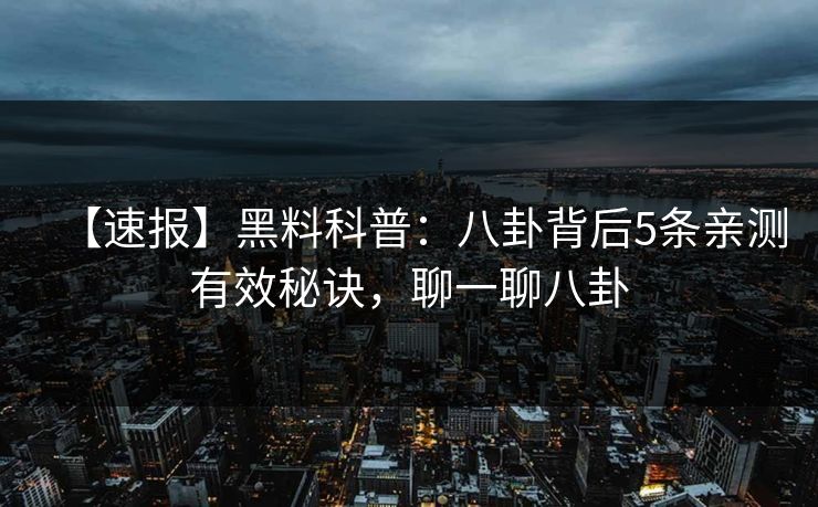 【速报】黑料科普:八卦背后5条亲测有效秘诀,聊一聊八卦 【速报】黑料科普:八卦背后5条亲测有效秘诀,聊一聊八卦