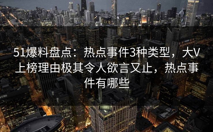 51爆料盘点:热点事件3种类型,大V上榜理由极其令人欲言又止,热点事件有哪些 51爆料盘点:热点事件3种类型,大V上榜理由极其令人欲言又止,热点事件有哪些